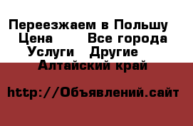 Переезжаем в Польшу › Цена ­ 1 - Все города Услуги » Другие   . Алтайский край